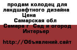 продам колодец для ландшафтного дизайна  › Цена ­ 4 600 - Самарская обл., Самара г. Сад и огород » Интерьер   